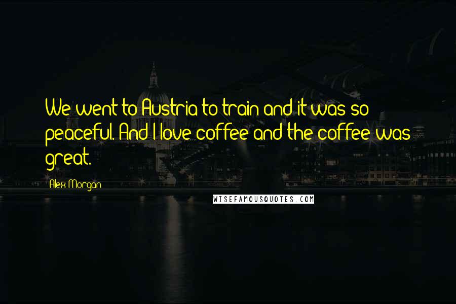 Alex Morgan Quotes: We went to Austria to train and it was so peaceful. And I love coffee and the coffee was great.