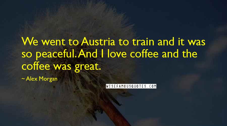 Alex Morgan Quotes: We went to Austria to train and it was so peaceful. And I love coffee and the coffee was great.