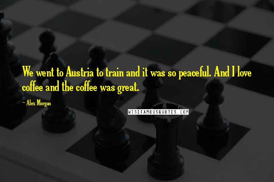 Alex Morgan Quotes: We went to Austria to train and it was so peaceful. And I love coffee and the coffee was great.
