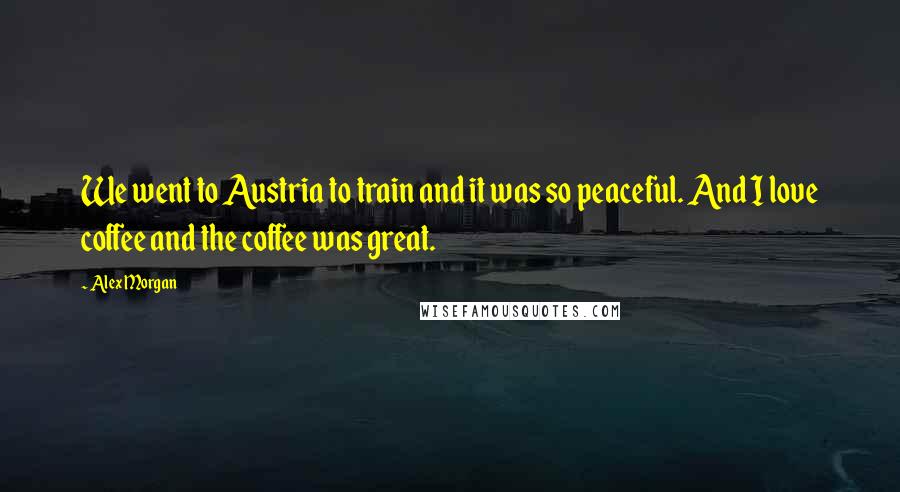 Alex Morgan Quotes: We went to Austria to train and it was so peaceful. And I love coffee and the coffee was great.