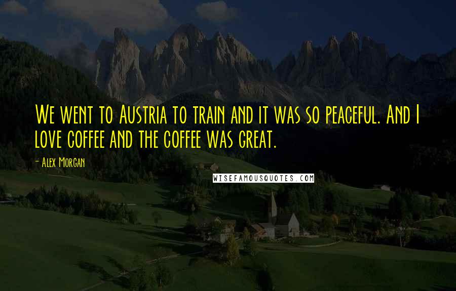 Alex Morgan Quotes: We went to Austria to train and it was so peaceful. And I love coffee and the coffee was great.