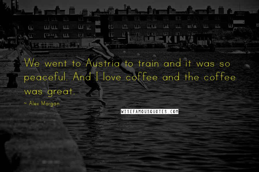 Alex Morgan Quotes: We went to Austria to train and it was so peaceful. And I love coffee and the coffee was great.