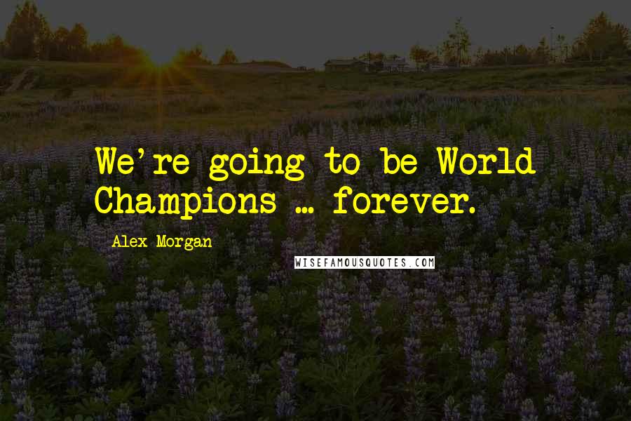 Alex Morgan Quotes: We're going to be World Champions ... forever.