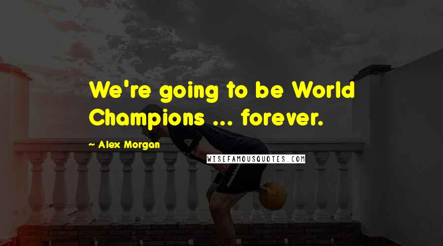 Alex Morgan Quotes: We're going to be World Champions ... forever.