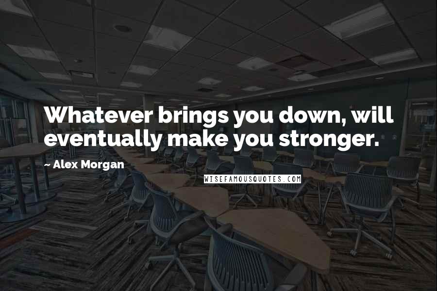 Alex Morgan Quotes: Whatever brings you down, will eventually make you stronger.