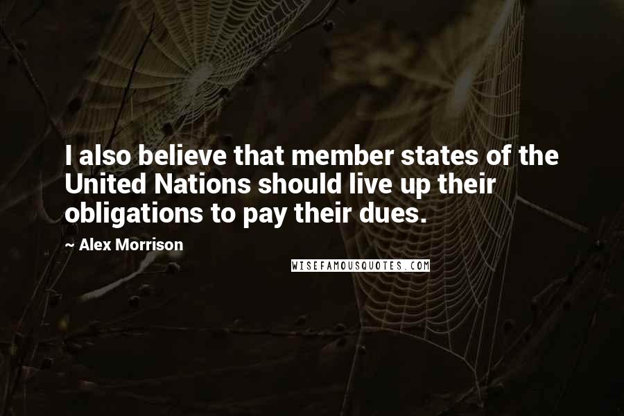 Alex Morrison Quotes: I also believe that member states of the United Nations should live up their obligations to pay their dues.