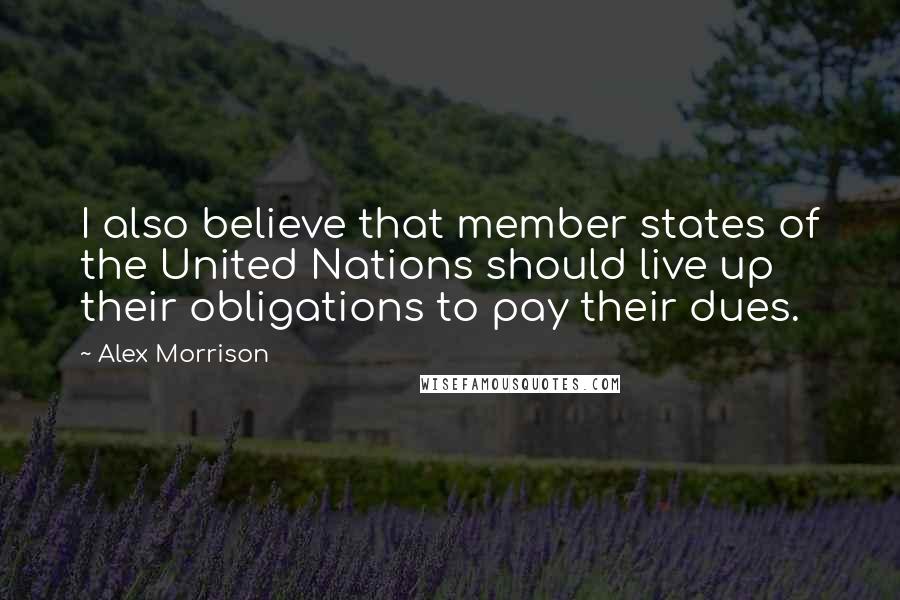 Alex Morrison Quotes: I also believe that member states of the United Nations should live up their obligations to pay their dues.