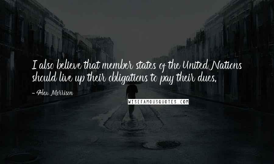 Alex Morrison Quotes: I also believe that member states of the United Nations should live up their obligations to pay their dues.