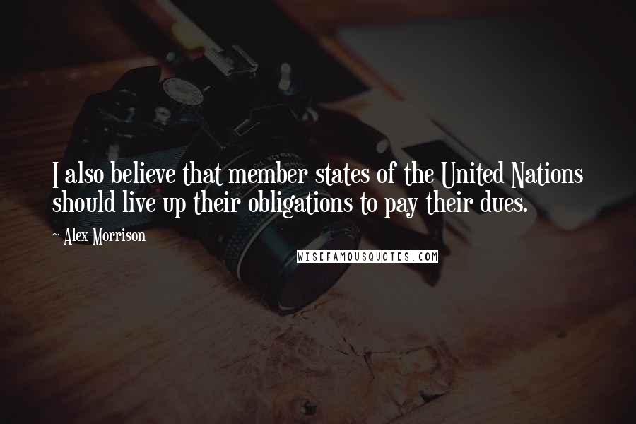 Alex Morrison Quotes: I also believe that member states of the United Nations should live up their obligations to pay their dues.