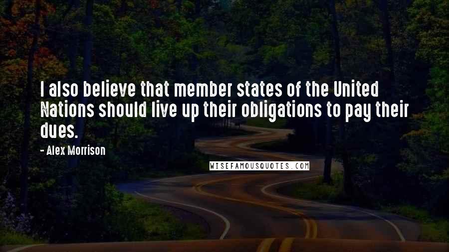 Alex Morrison Quotes: I also believe that member states of the United Nations should live up their obligations to pay their dues.