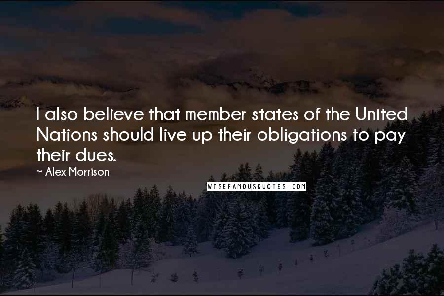 Alex Morrison Quotes: I also believe that member states of the United Nations should live up their obligations to pay their dues.