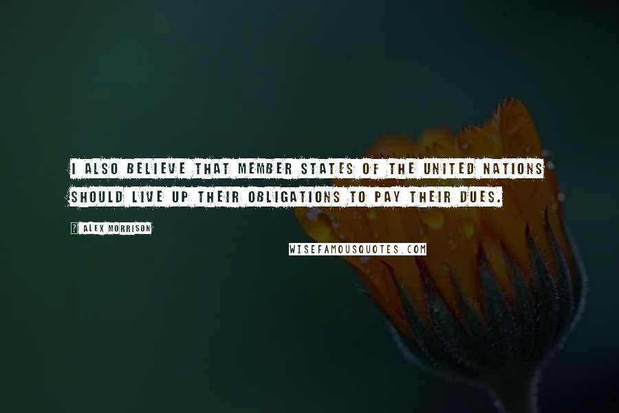 Alex Morrison Quotes: I also believe that member states of the United Nations should live up their obligations to pay their dues.