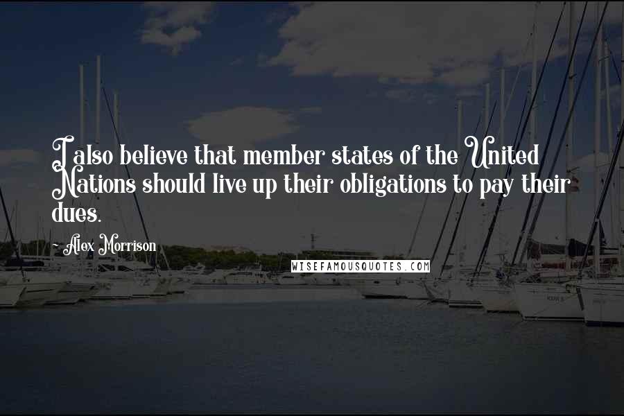 Alex Morrison Quotes: I also believe that member states of the United Nations should live up their obligations to pay their dues.