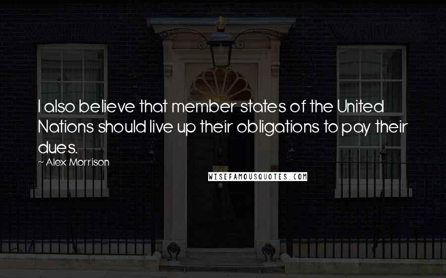 Alex Morrison Quotes: I also believe that member states of the United Nations should live up their obligations to pay their dues.