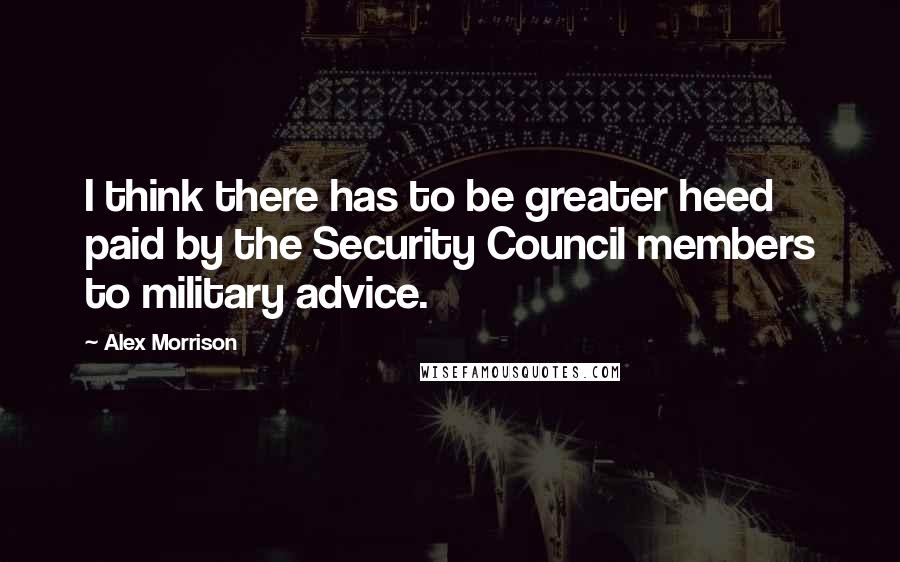 Alex Morrison Quotes: I think there has to be greater heed paid by the Security Council members to military advice.