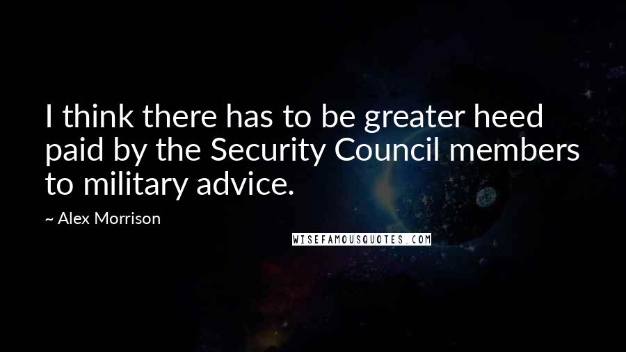 Alex Morrison Quotes: I think there has to be greater heed paid by the Security Council members to military advice.
