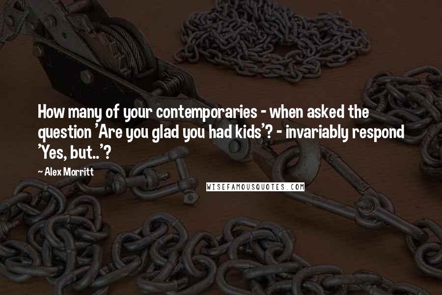 Alex Morritt Quotes: How many of your contemporaries - when asked the question 'Are you glad you had kids'? - invariably respond 'Yes, but..'?