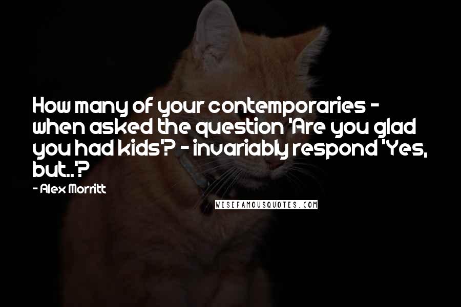 Alex Morritt Quotes: How many of your contemporaries - when asked the question 'Are you glad you had kids'? - invariably respond 'Yes, but..'?