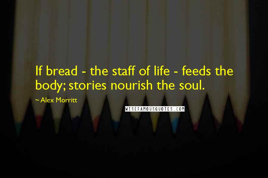 Alex Morritt Quotes: If bread - the staff of life - feeds the body; stories nourish the soul.