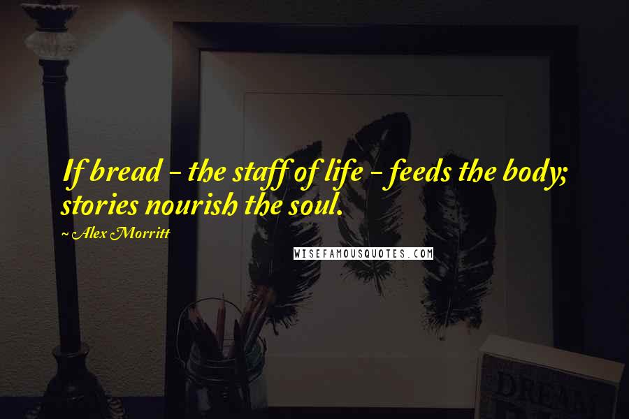 Alex Morritt Quotes: If bread - the staff of life - feeds the body; stories nourish the soul.