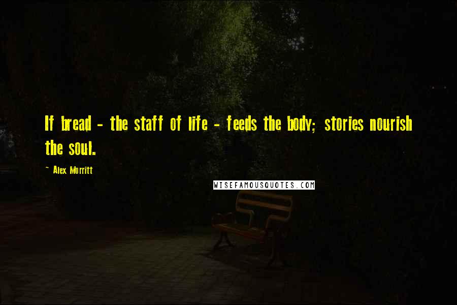 Alex Morritt Quotes: If bread - the staff of life - feeds the body; stories nourish the soul.