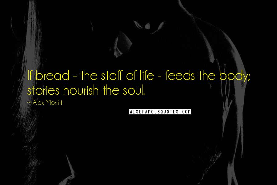 Alex Morritt Quotes: If bread - the staff of life - feeds the body; stories nourish the soul.