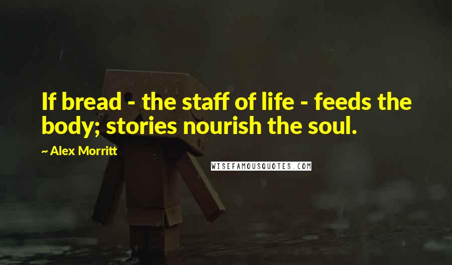 Alex Morritt Quotes: If bread - the staff of life - feeds the body; stories nourish the soul.