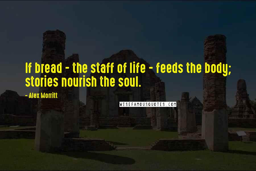Alex Morritt Quotes: If bread - the staff of life - feeds the body; stories nourish the soul.