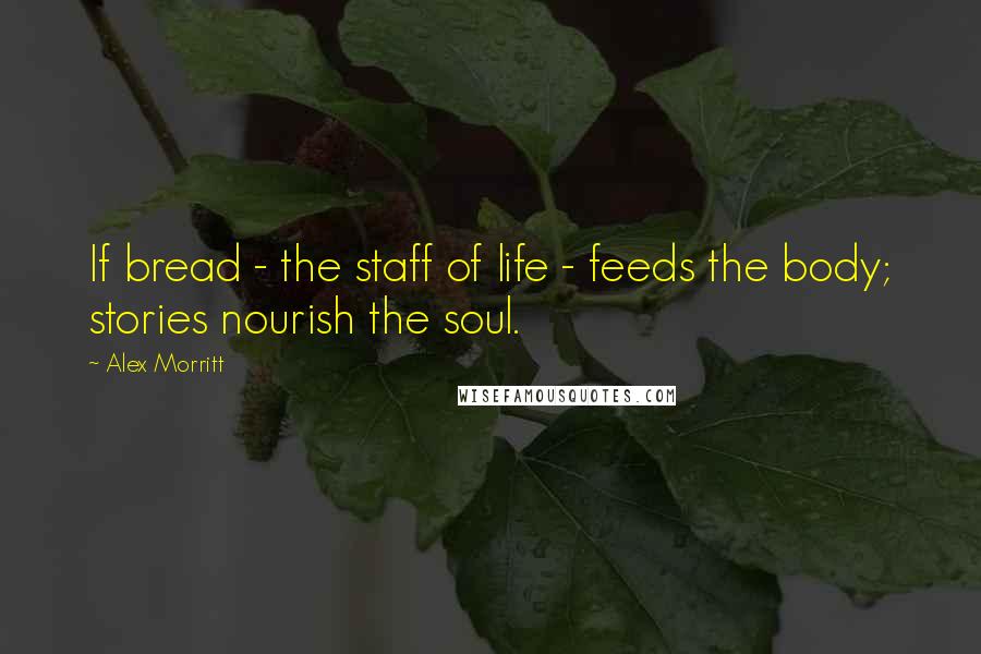Alex Morritt Quotes: If bread - the staff of life - feeds the body; stories nourish the soul.