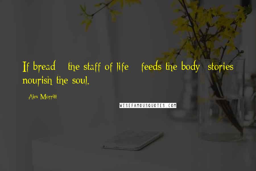 Alex Morritt Quotes: If bread - the staff of life - feeds the body; stories nourish the soul.