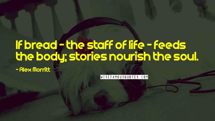 Alex Morritt Quotes: If bread - the staff of life - feeds the body; stories nourish the soul.