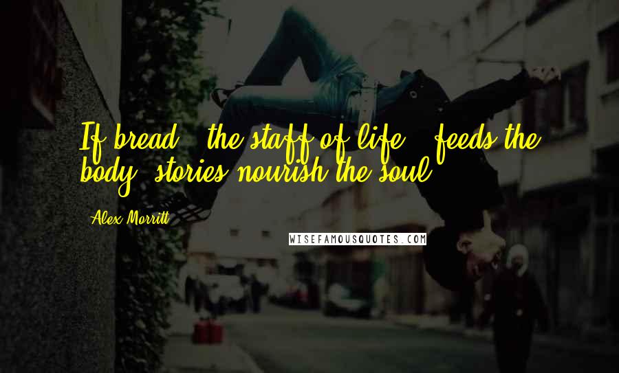 Alex Morritt Quotes: If bread - the staff of life - feeds the body; stories nourish the soul.