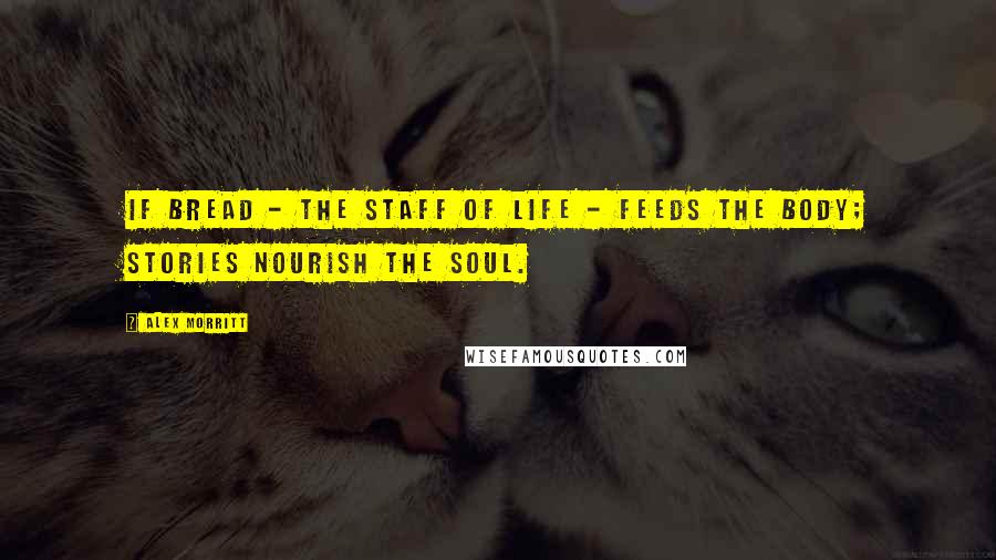 Alex Morritt Quotes: If bread - the staff of life - feeds the body; stories nourish the soul.