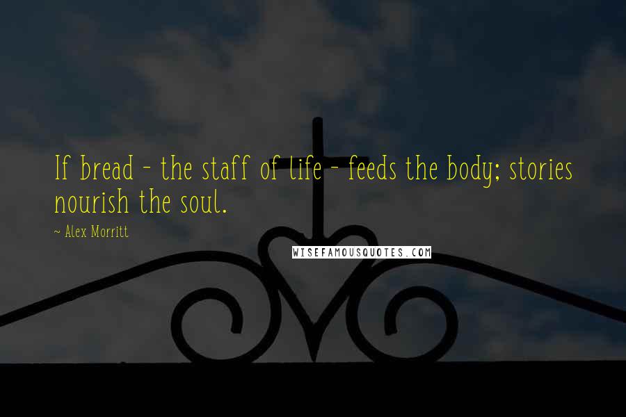 Alex Morritt Quotes: If bread - the staff of life - feeds the body; stories nourish the soul.