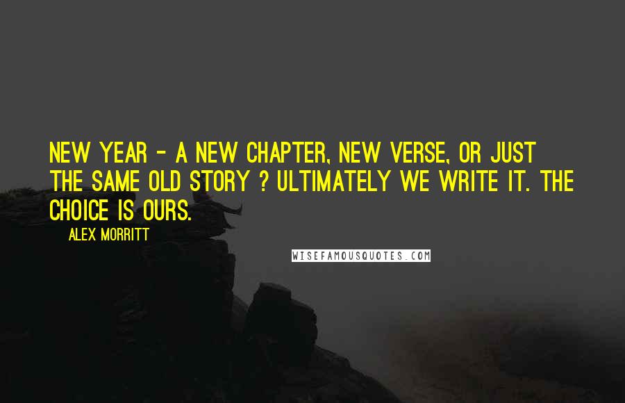Alex Morritt Quotes: New Year - a new chapter, new verse, or just the same old story ? Ultimately we write it. The choice is ours.