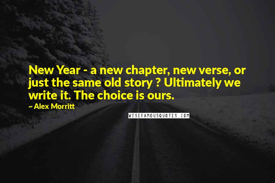 Alex Morritt Quotes: New Year - a new chapter, new verse, or just the same old story ? Ultimately we write it. The choice is ours.