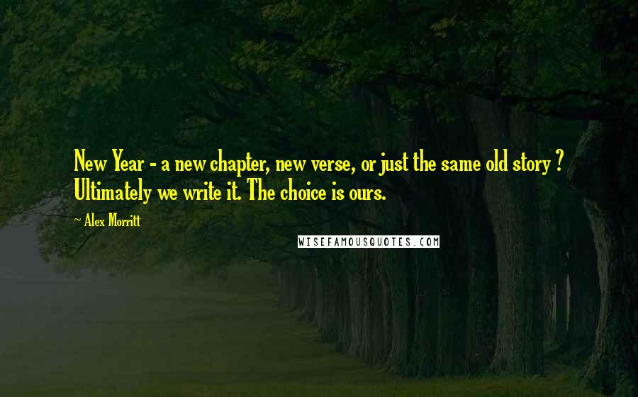 Alex Morritt Quotes: New Year - a new chapter, new verse, or just the same old story ? Ultimately we write it. The choice is ours.