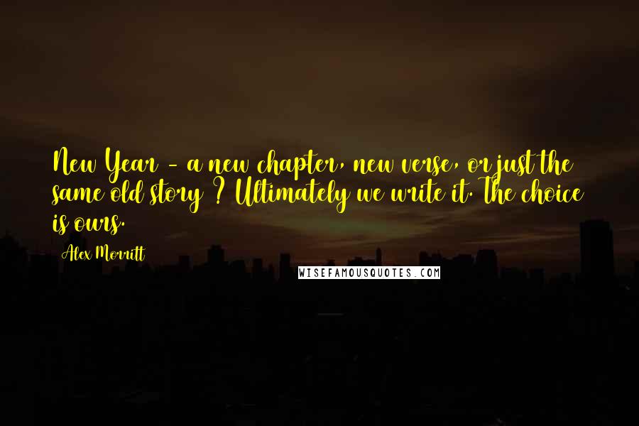 Alex Morritt Quotes: New Year - a new chapter, new verse, or just the same old story ? Ultimately we write it. The choice is ours.