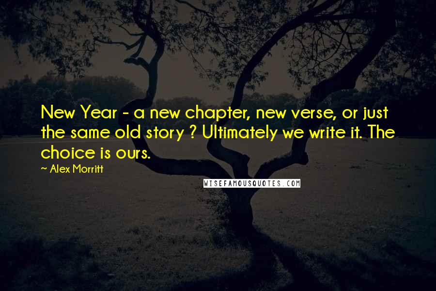 Alex Morritt Quotes: New Year - a new chapter, new verse, or just the same old story ? Ultimately we write it. The choice is ours.