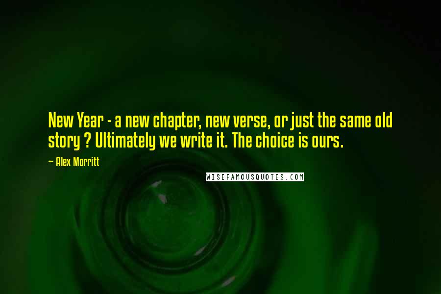 Alex Morritt Quotes: New Year - a new chapter, new verse, or just the same old story ? Ultimately we write it. The choice is ours.