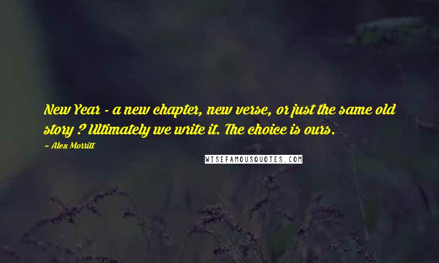 Alex Morritt Quotes: New Year - a new chapter, new verse, or just the same old story ? Ultimately we write it. The choice is ours.