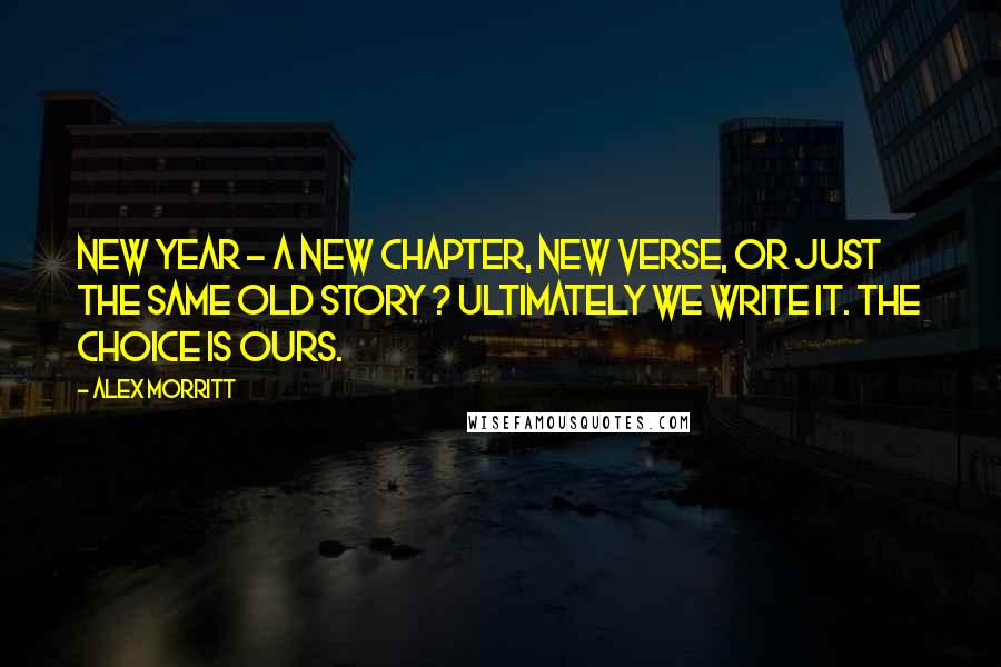 Alex Morritt Quotes: New Year - a new chapter, new verse, or just the same old story ? Ultimately we write it. The choice is ours.