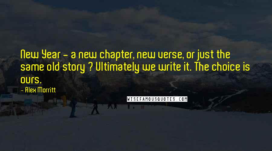 Alex Morritt Quotes: New Year - a new chapter, new verse, or just the same old story ? Ultimately we write it. The choice is ours.