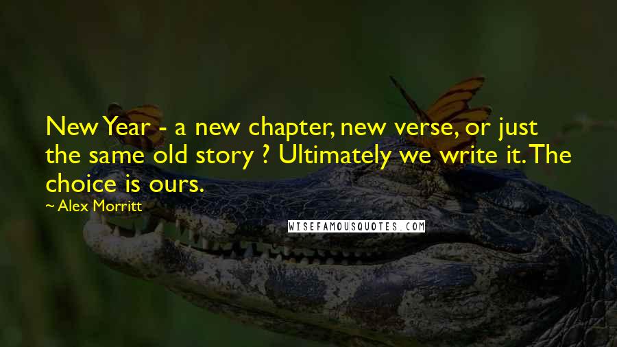 Alex Morritt Quotes: New Year - a new chapter, new verse, or just the same old story ? Ultimately we write it. The choice is ours.