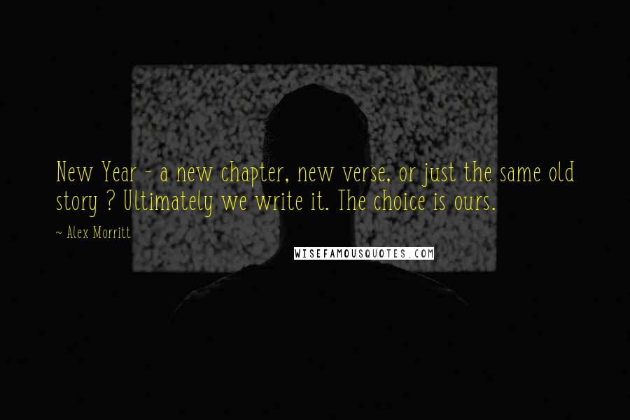 Alex Morritt Quotes: New Year - a new chapter, new verse, or just the same old story ? Ultimately we write it. The choice is ours.
