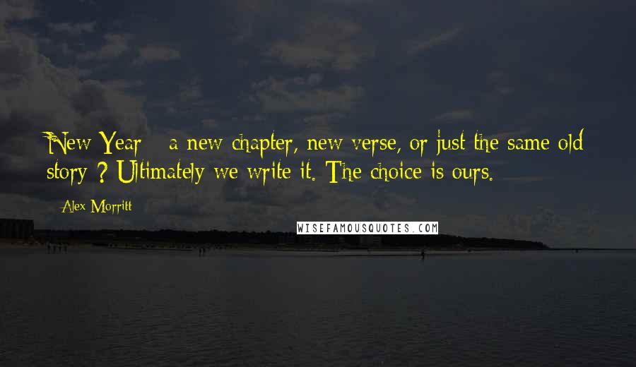 Alex Morritt Quotes: New Year - a new chapter, new verse, or just the same old story ? Ultimately we write it. The choice is ours.