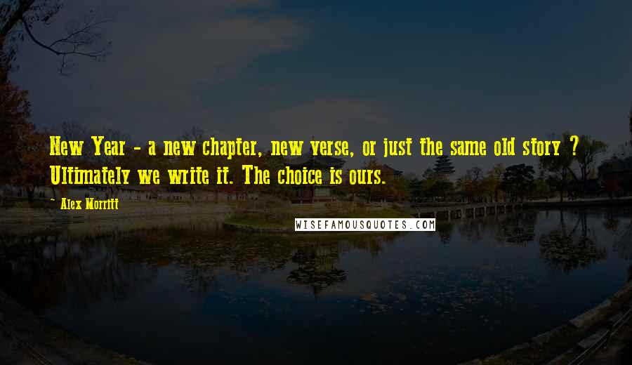 Alex Morritt Quotes: New Year - a new chapter, new verse, or just the same old story ? Ultimately we write it. The choice is ours.