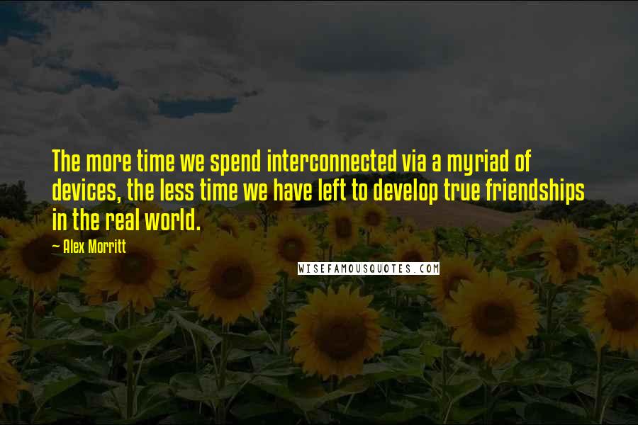 Alex Morritt Quotes: The more time we spend interconnected via a myriad of devices, the less time we have left to develop true friendships in the real world.
