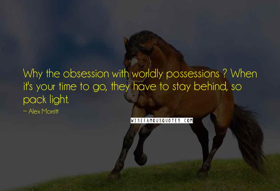 Alex Morritt Quotes: Why the obsession with worldly possessions ? When it's your time to go, they have to stay behind, so pack light.