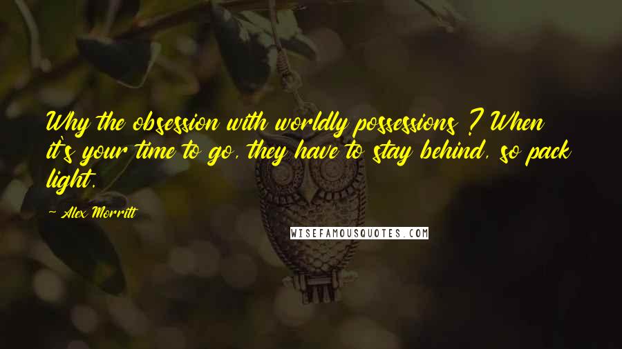 Alex Morritt Quotes: Why the obsession with worldly possessions ? When it's your time to go, they have to stay behind, so pack light.